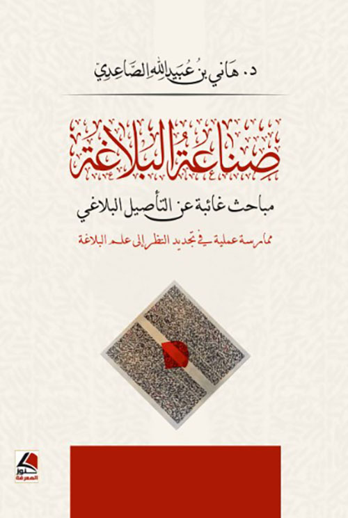 صناعة البلاغة مباحث غائبة عن التأصيل البلاغي ممارسة عملية في تجديد النظر إلى علم البلاغة