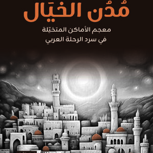 مدن الخيال معجم الأماكن المتخيلة في سرد الرحلة العربي