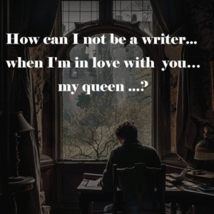 How can I not be a writer … when I 'm in love with you … my queen …?